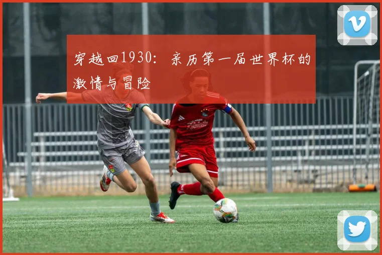 穿越回1930：亲历第一届世界杯的激情与冒险