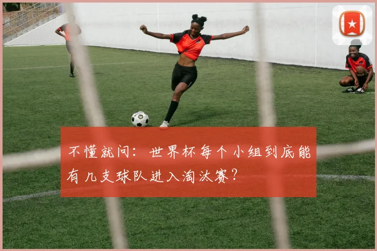 不懂就问：世界杯每个小组到底能有几支球队进入淘汰赛？