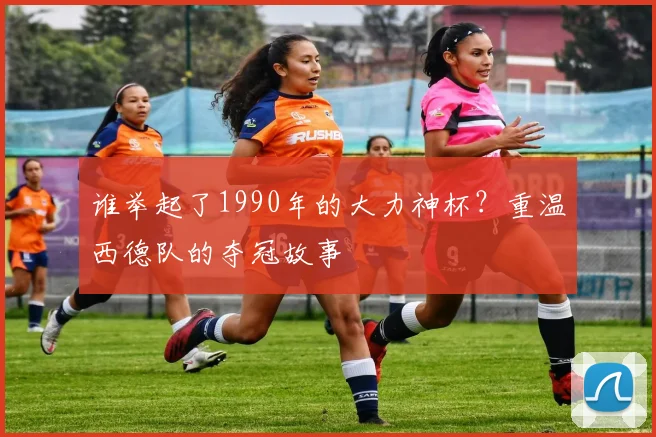 谁举起了1990年的大力神杯？重温西德队的夺冠故事