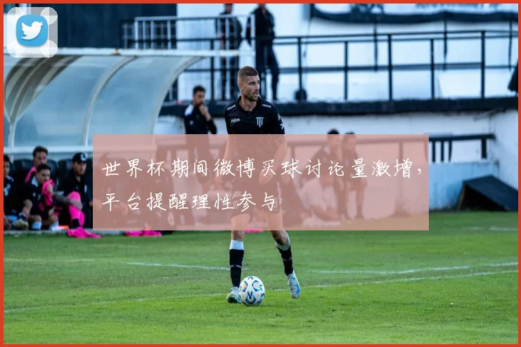 世界杯期间微博买球讨论量激增，平台提醒理性参与