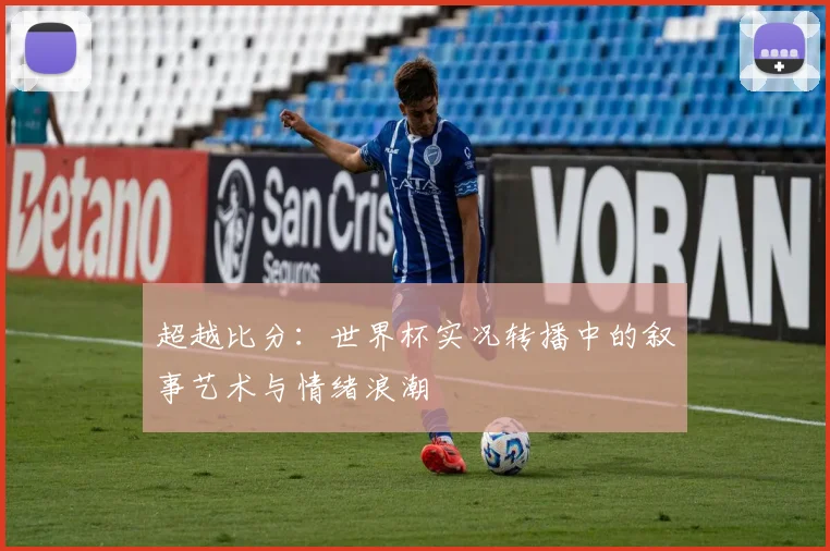 超越比分：世界杯实况转播中的叙事艺术与情绪浪潮