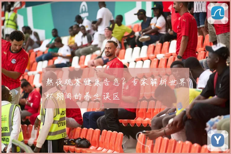 熬夜观赛健康告急？专家解析世界杯期间的养生误区