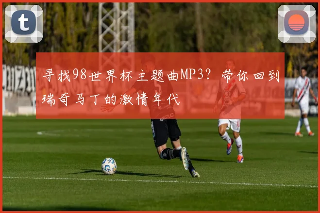 寻找98世界杯主题曲MP3？带你回到瑞奇马丁的激情年代