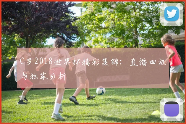 C罗2018世界杯精彩集锦：直播回放与独家分析